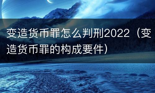 变造货币罪怎么判刑2022（变造货币罪的构成要件）