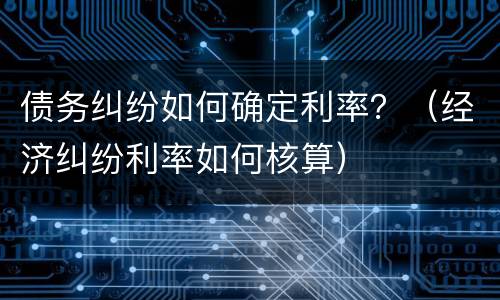 债务纠纷如何确定利率？（经济纠纷利率如何核算）