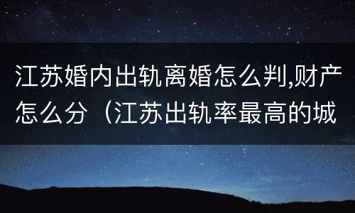 江苏婚内出轨离婚怎么判,财产怎么分（江苏出轨率最高的城市）
