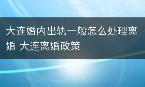 大连婚内出轨一般怎么处理离婚 大连离婚政策