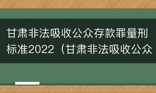 甘肃非法吸收公众存款罪量刑标准2022（甘肃非法吸收公众存款罪量刑标准2022年最新）