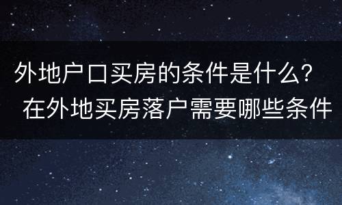 外地户口买房的条件是什么？ 在外地买房落户需要哪些条件