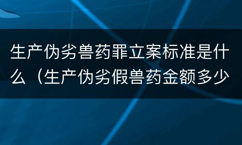 生产伪劣兽药罪立案标准是什么（生产伪劣假兽药金额多少量刑）
