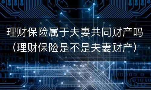 理财保险属于夫妻共同财产吗（理财保险是不是夫妻财产）