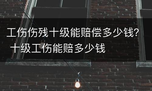 工伤伤残十级能赔偿多少钱？ 十级工伤能赔多少钱