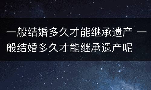 一般结婚多久才能继承遗产 一般结婚多久才能继承遗产呢