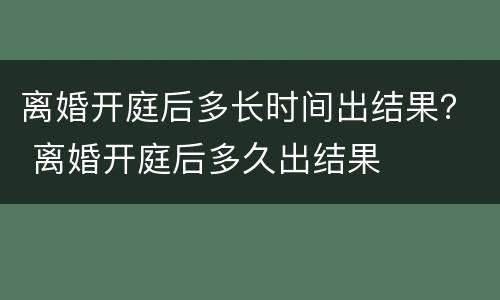 离婚开庭后多长时间出结果？ 离婚开庭后多久出结果