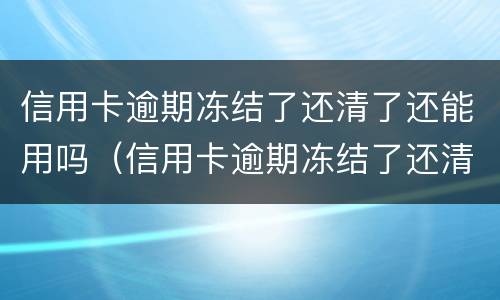 信用卡逾期冻结了还清了还能用吗（信用卡逾期冻结了还清了还能用吗建设银行）