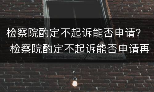检察院酌定不起诉能否申请？ 检察院酌定不起诉能否申请再审