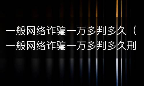 一般网络诈骗一万多判多久（一般网络诈骗一万多判多久刑期）