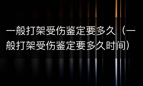 一般打架受伤鉴定要多久（一般打架受伤鉴定要多久时间）