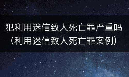 犯利用迷信致人死亡罪严重吗（利用迷信致人死亡罪案例）