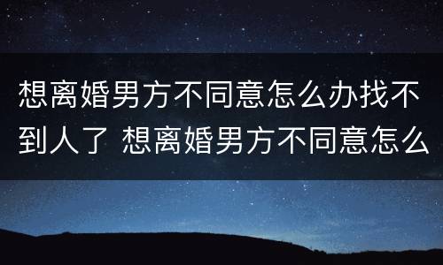 想离婚男方不同意怎么办找不到人了 想离婚男方不同意怎么办找不到人了