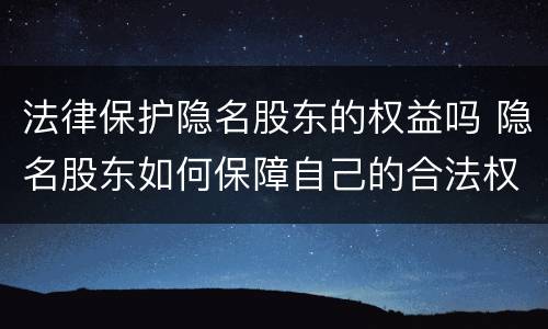 法律保护隐名股东的权益吗 隐名股东如何保障自己的合法权益