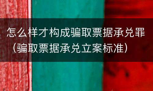 怎么样才构成骗取票据承兑罪（骗取票据承兑立案标准）