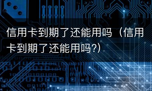 信用卡到期了还能用吗（信用卡到期了还能用吗?）