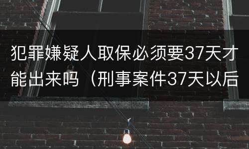 犯罪嫌疑人取保必须要37天才能出来吗（刑事案件37天以后可以取保候审吗）