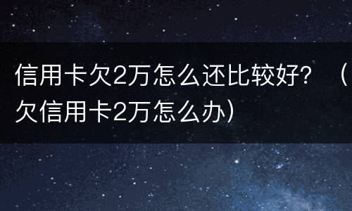 信用卡欠2万怎么还比较好？（欠信用卡2万怎么办）