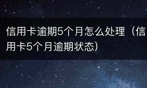 信用卡逾期5个月怎么处理（信用卡5个月逾期状态）