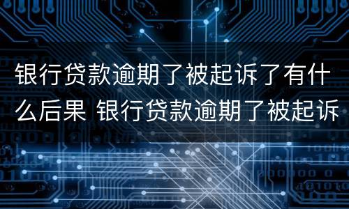 银行贷款逾期了被起诉了有什么后果 银行贷款逾期了被起诉了有什么后果呢