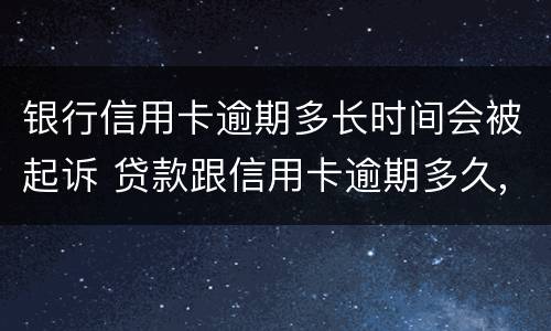银行信用卡逾期多长时间会被起诉 贷款跟信用卡逾期多久,银行会起诉