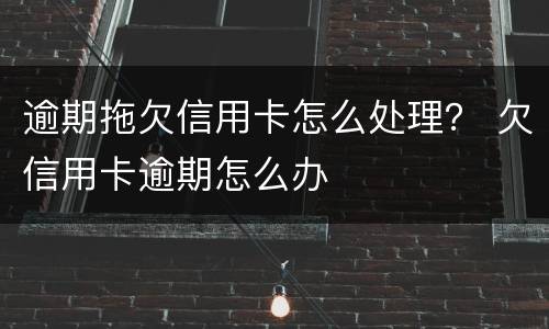 逾期拖欠信用卡怎么处理？ 欠信用卡逾期怎么办