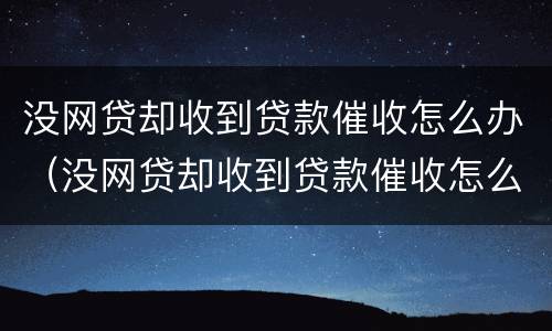 没网贷却收到贷款催收怎么办（没网贷却收到贷款催收怎么办呢）