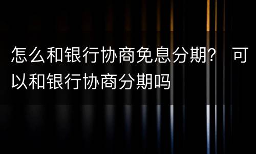 怎么和银行协商免息分期？ 可以和银行协商分期吗