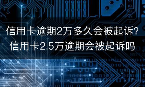 信用卡逾期2万多久会被起诉？ 信用卡2.5万逾期会被起诉吗