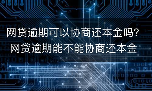网贷逾期可以协商还本金吗？ 网贷逾期能不能协商还本金