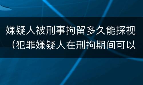 嫌疑人被刑事拘留多久能探视（犯罪嫌疑人在刑拘期间可以探视吗?）