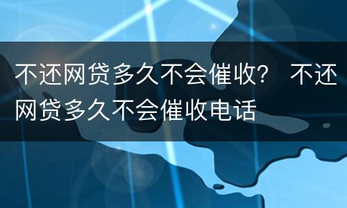 不还网贷多久不会催收？ 不还网贷多久不会催收电话