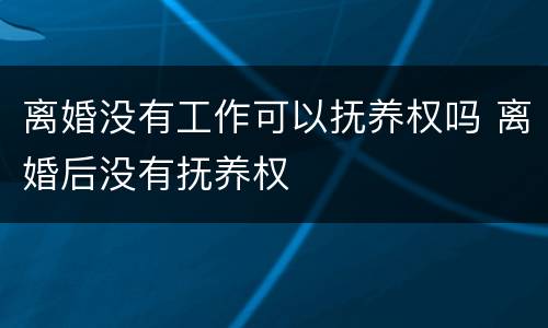 离婚没有工作可以抚养权吗 离婚后没有抚养权
