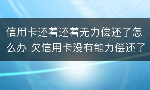 信用卡还着还着无力偿还了怎么办 欠信用卡没有能力偿还了怎么办