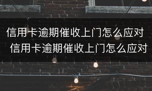 信用卡逾期催收上门怎么应对 信用卡逾期催收上门怎么应对的