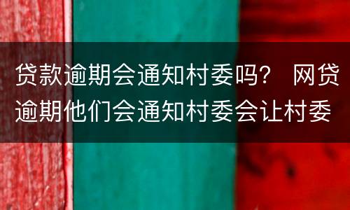 贷款逾期会通知村委吗？ 网贷逾期他们会通知村委会让村委会通知家里面的人嘛