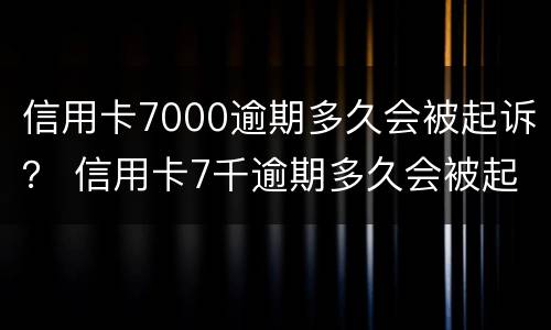 信用卡7000逾期多久会被起诉？ 信用卡7千逾期多久会被起诉