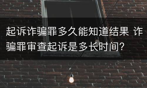 起诉诈骗罪多久能知道结果 诈骗罪审查起诉是多长时间?