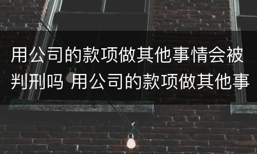 用公司的款项做其他事情会被判刑吗 用公司的款项做其他事情会被判刑吗