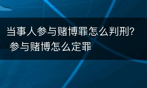 当事人参与赌博罪怎么判刑？ 参与赌博怎么定罪