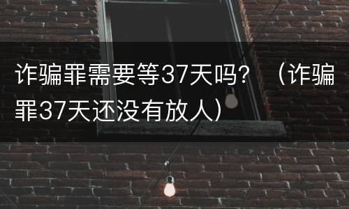诈骗罪需要等37天吗？（诈骗罪37天还没有放人）