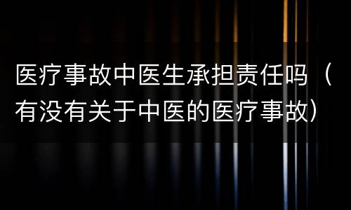 医疗事故中医生承担责任吗（有没有关于中医的医疗事故）