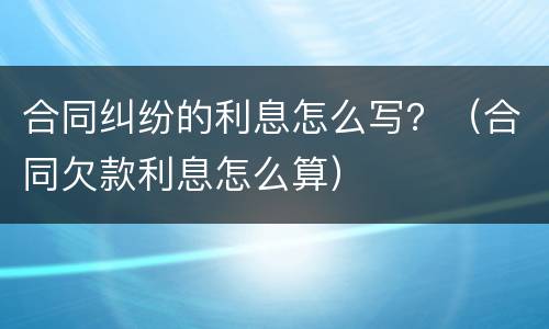 合同纠纷的利息怎么写？（合同欠款利息怎么算）