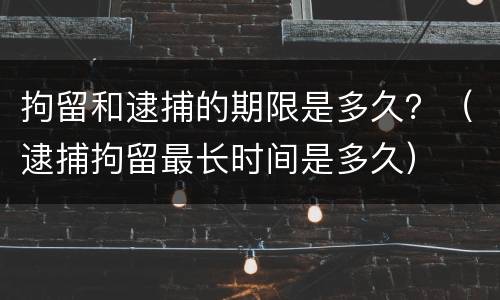 拘留和逮捕的期限是多久？（逮捕拘留最长时间是多久）