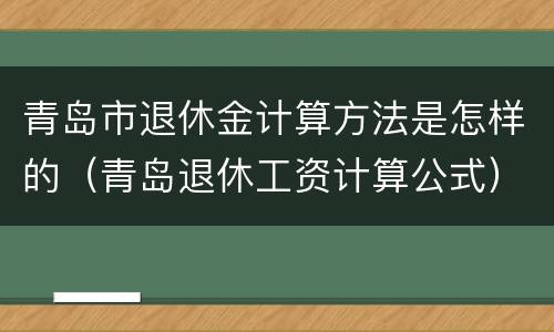 青岛市退休金计算方法是怎样的（青岛退休工资计算公式）