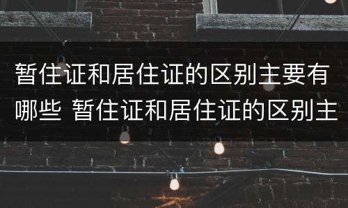 暂住证和居住证的区别主要有哪些 暂住证和居住证的区别主要有哪些方面