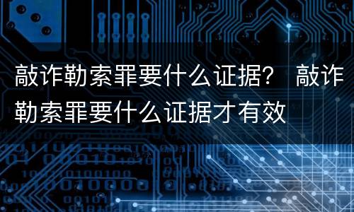 敲诈勒索罪要什么证据？ 敲诈勒索罪要什么证据才有效