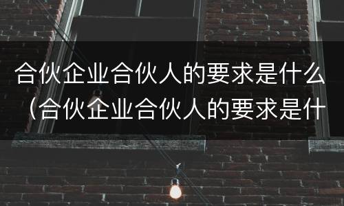 合伙企业合伙人的要求是什么（合伙企业合伙人的要求是什么呢）