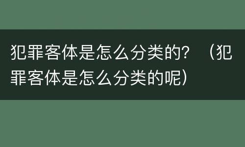 犯罪客体是怎么分类的？（犯罪客体是怎么分类的呢）