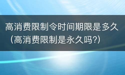 高消费限制令时间期限是多久（高消费限制是永久吗?）